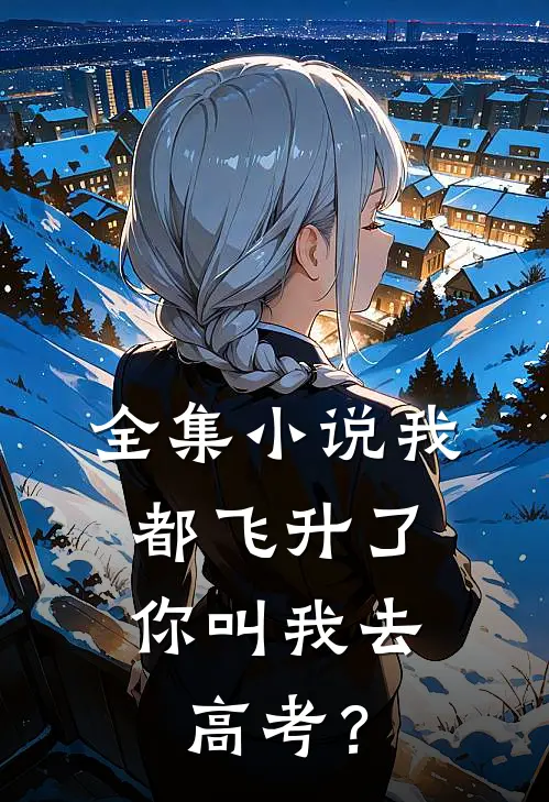 全集小说我都飞升了，你叫我去高考？