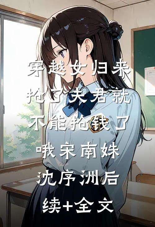 穿越女归来，抢了夫君就不能抢钱了哦宋南姝沈序洲后续+全文