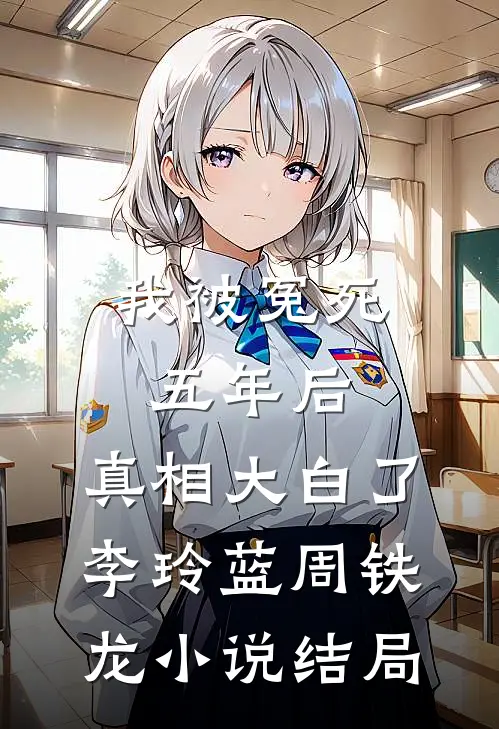 我被冤死五年后，真相大白了李玲蓝周铁龙小说结局