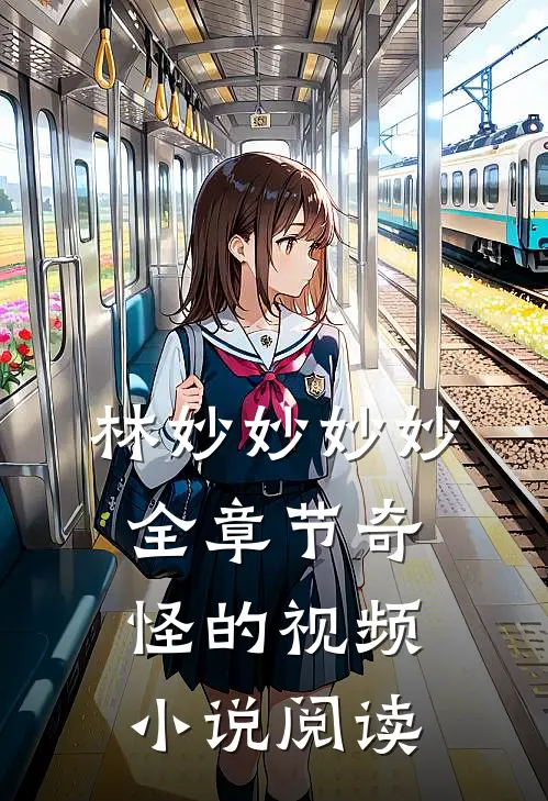 林妙妙妙妙全章节_奇怪的视频小说阅读