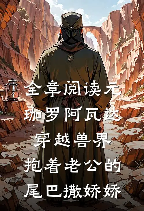 全章阅读元珈罗阿瓦达穿越兽界:抱着老公的尾巴撒娇娇