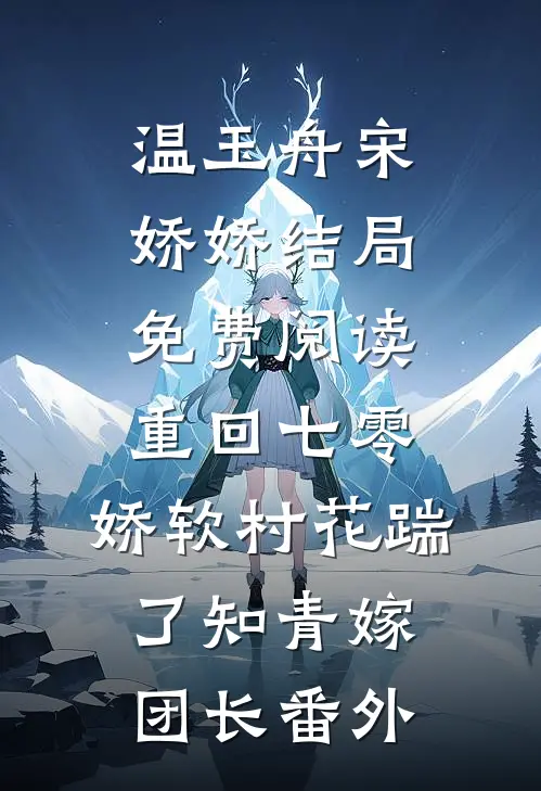 温玉舟宋娇娇结局免费阅读重回七零：娇软村花踹了知青嫁团长番外