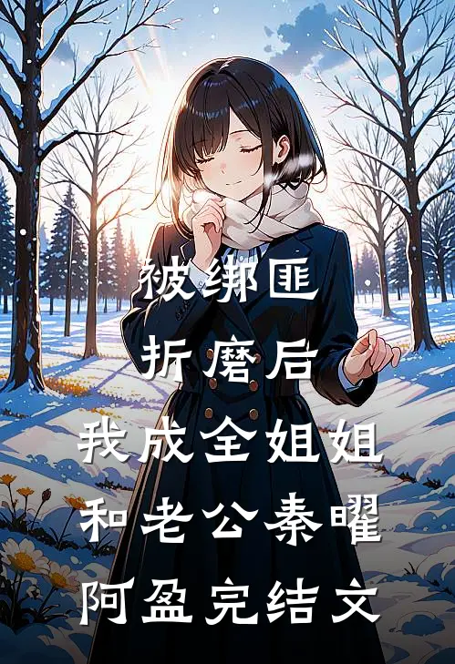 被绑匪折磨后，我成全姐姐和老公秦曜阿盈完结文