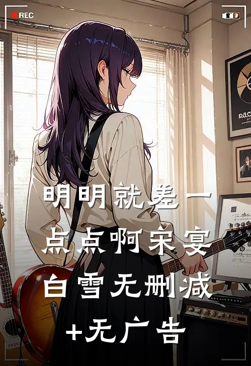 明明就差一点点啊宋宴白雪无删减+无广告
