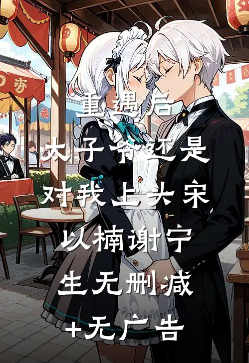 重遇后，太子爷还是对我上头宋以楠谢宁生无删减+无广告
