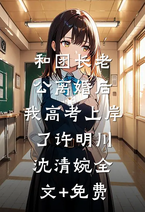 和团长老公离婚后，我高考上岸了许明川沈清婉全文+免费