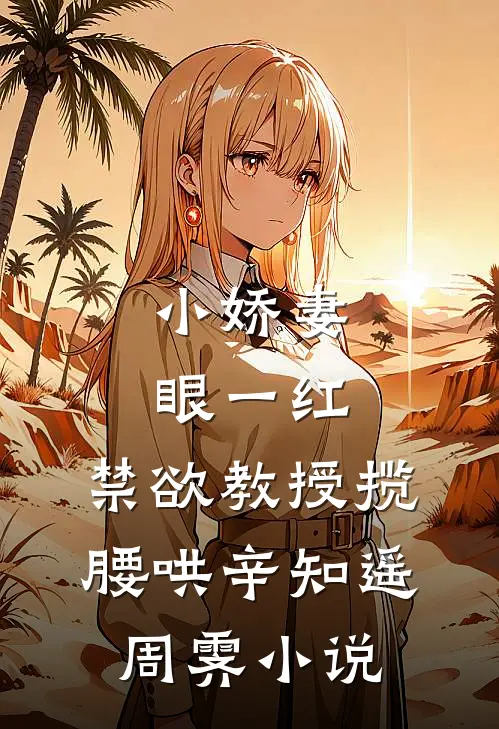 小娇妻眼一红，禁欲教授揽腰哄辛知遥周霁小说
