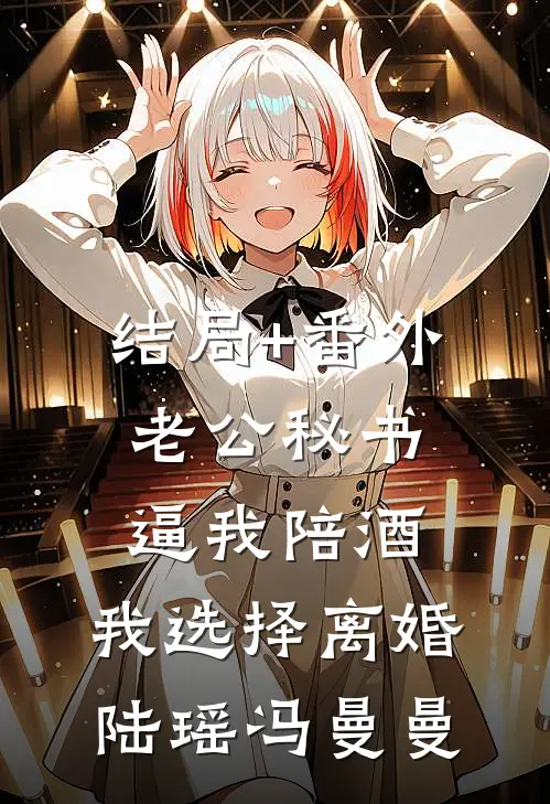 结局+番外老公秘书逼我陪酒，我选择离婚陆瑶冯曼曼