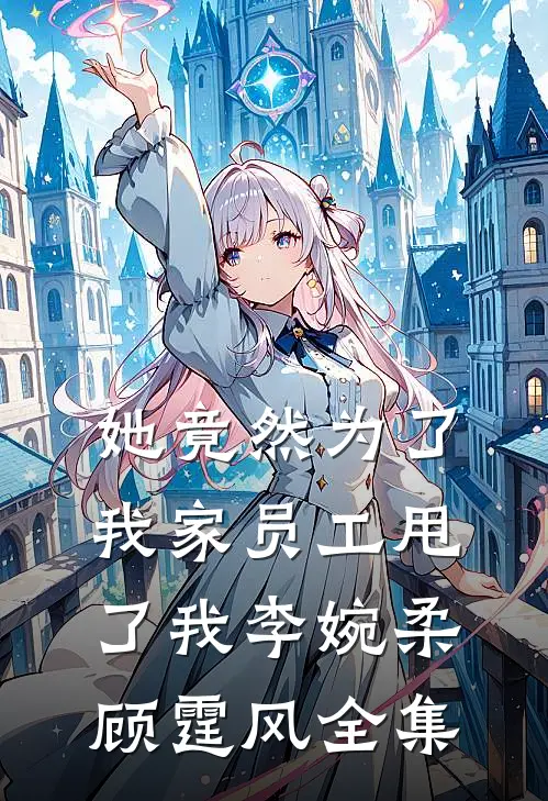 她竟然为了我家员工甩了我李婉柔顾霆风 全集