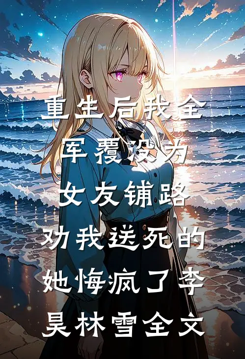 重生后我全军覆没为女友铺路，劝我送死的她悔疯了李昊林雪全文