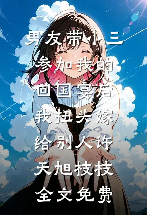 男友带小三参加我的回国宴后，我扭头嫁给别人许天旭枝枝全文免费