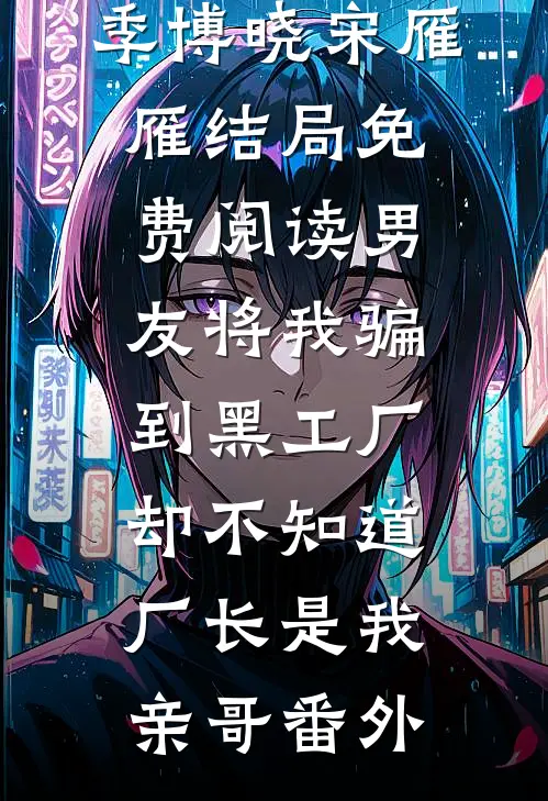 季博晓宋雁雁结局免费阅读男友将我骗到黑工厂，却不知道厂长是我亲哥番外