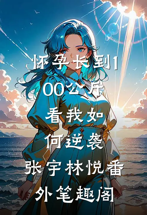 怀孕长到100公斤，看我如何逆袭：张宇林悦番外笔趣阁
