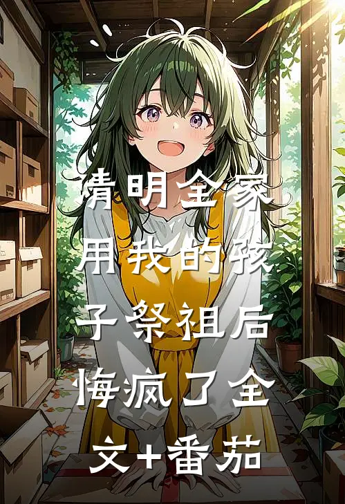清明全家用我的孩子祭祖后，悔疯了全文+番茄