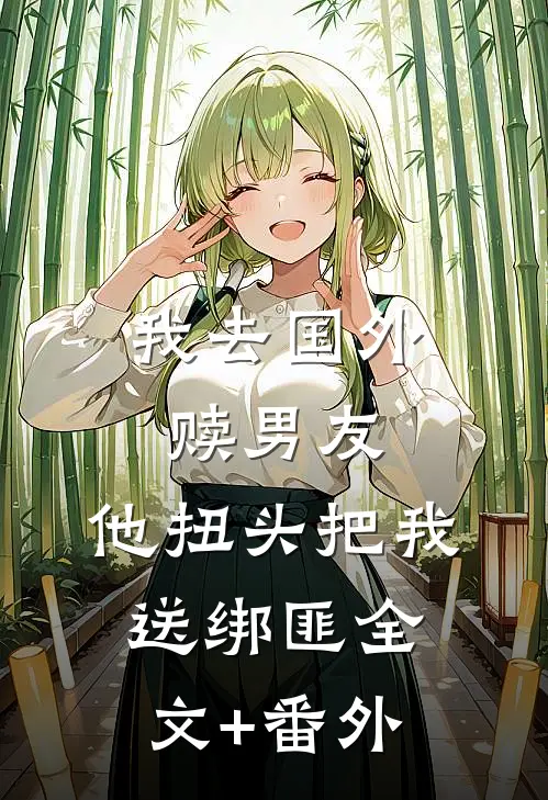 我去国外赎男友，他扭头把我送绑匪全文+番外