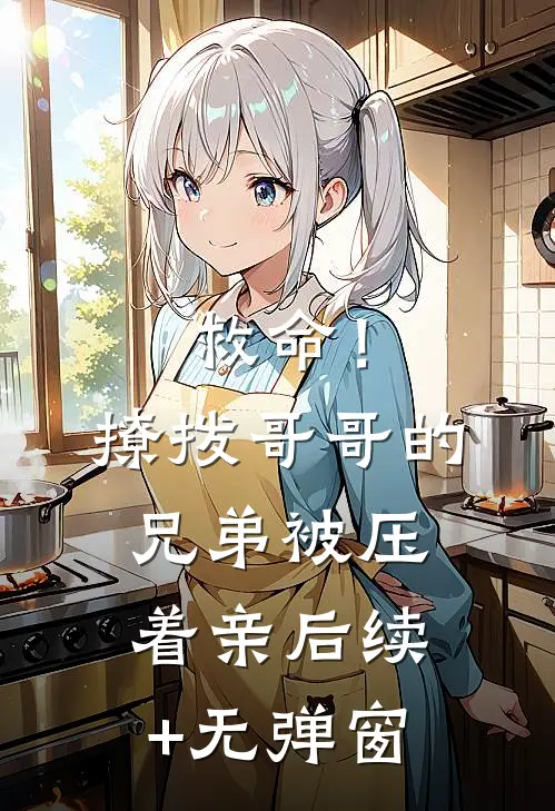 救命！撩拨哥哥的兄弟，被压着亲后续+无弹窗