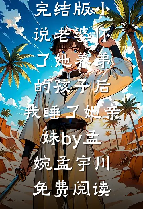 完结版小说老婆怀了她养弟的孩子后，我睡了她亲妹by孟婉孟宇川免费阅读