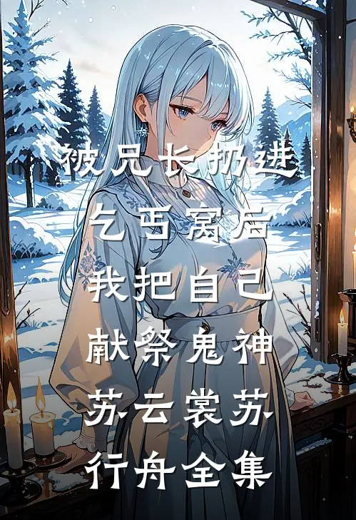 被兄长扔进乞丐窝后，我把自己献祭鬼神苏云裳苏行舟全集