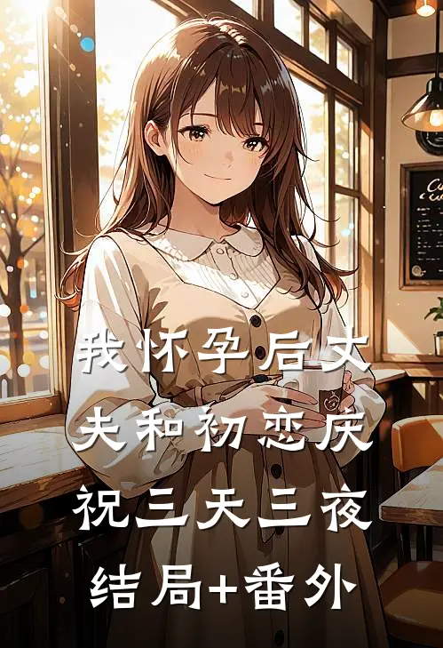我怀孕后丈夫和初恋庆祝三天三夜结局+番外