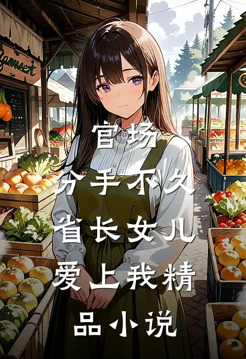 官场：分手不久，省长女儿爱上我精品小说