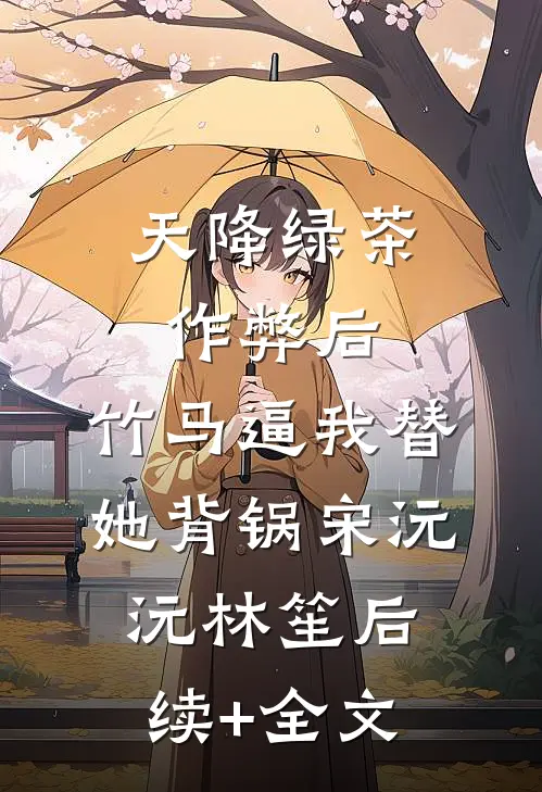 天降绿茶作弊后，竹马逼我替她背锅宋沅沅林笙后续+全文