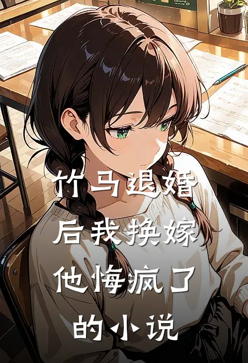 竹马退婚后我换嫁，他悔疯了的小说