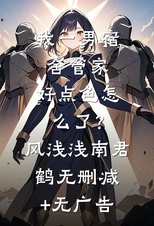 我一男宿舍管家，好点色怎么了？风浅浅南君鹤无删减+无广告