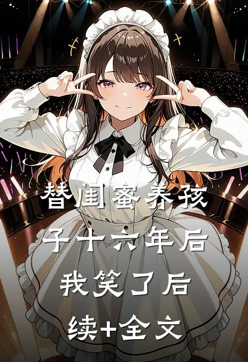 替闺蜜养孩子十六年后，我笑了后续+全文