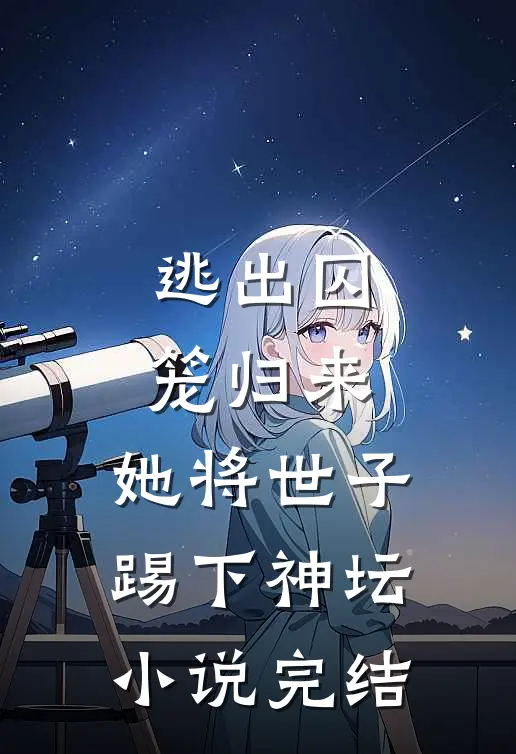 逃出囚笼归来，她将世子踢下神坛小说完结