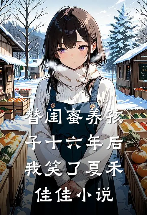 替闺蜜养孩子十六年后，我笑了夏禾佳佳小说