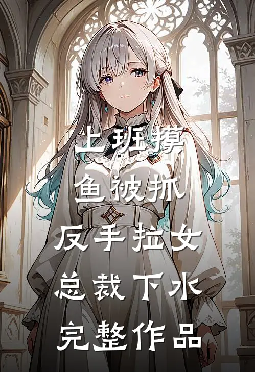 上班摸鱼被抓，反手拉女总裁下水完整作品