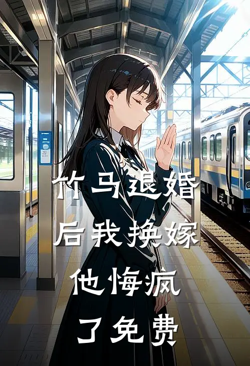 竹马退婚后我换嫁，他悔疯了免费