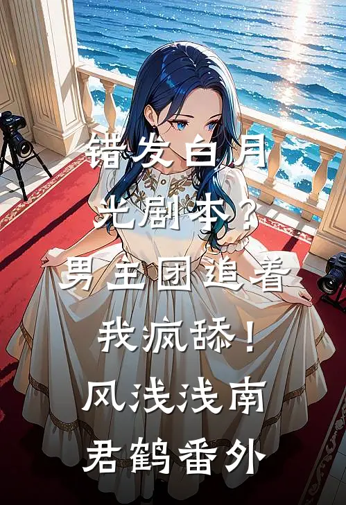 错发白月光剧本？男主团追着我疯舔！风浅浅南君鹤番外