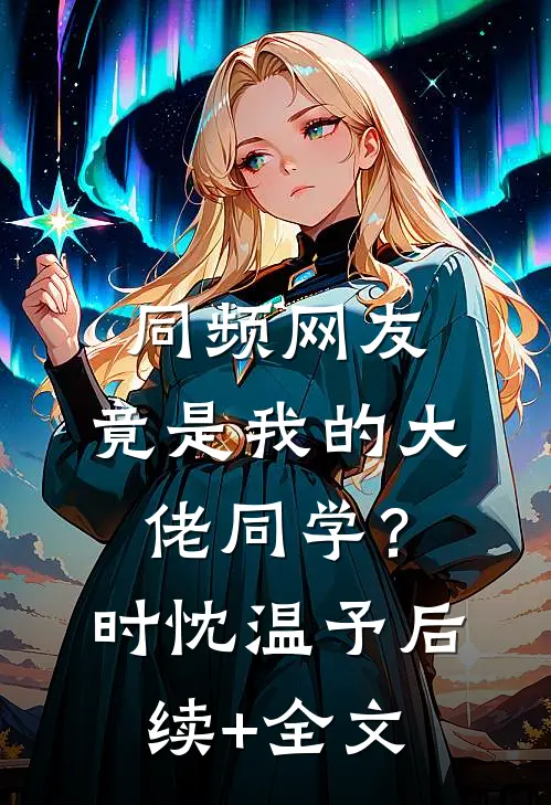 同频网友，竟是我的大佬同学？时忱温予后续+全文