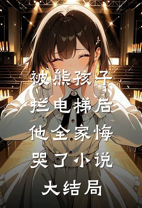 被熊孩子拦电梯后，他全家悔哭了小说大结局