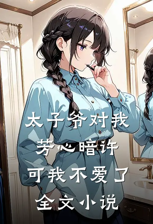 太子爷对我芳心暗许，可我不爱了全文小说