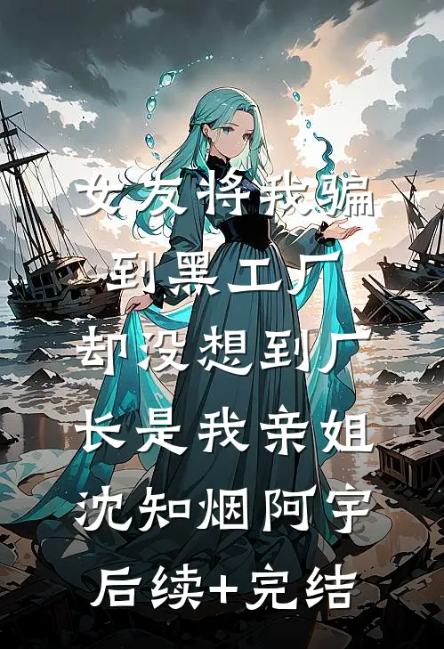 女友将我骗到黑工厂，却没想到厂长是我亲姐沈知烟阿宇后续+完结