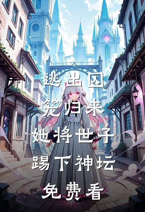 逃出囚笼归来，她将世子踢下神坛免费看