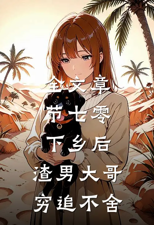 全文章节七零：下乡后，渣男大哥穷追不舍