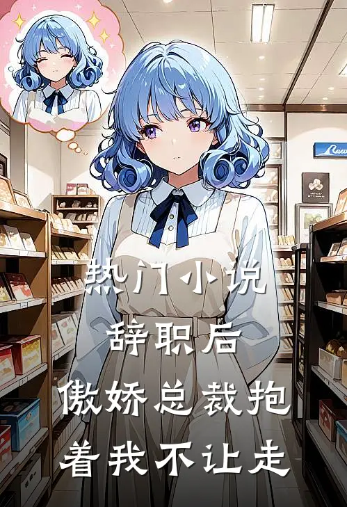 热门小说辞职后，傲娇总裁抱着我不让走