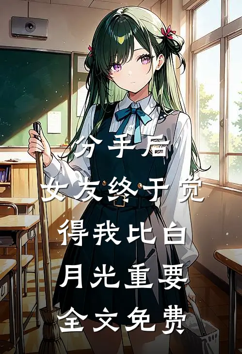 分手后，女友终于觉得我比白月光重要全文免费