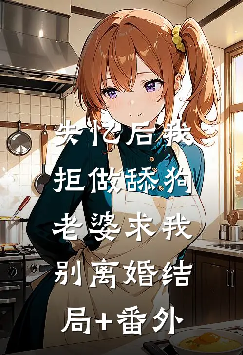 失忆后我拒做舔狗，老婆求我别离婚结局+番外