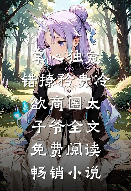 掌心独宠:错撩矜贵冷欲商圈太子爷全文免费阅读畅销小说