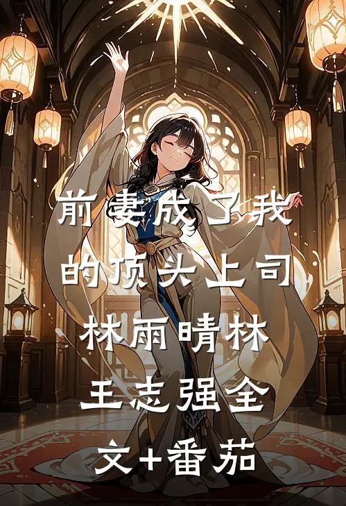 前妻成了我的顶头上司林雨晴林王志强全文+番茄