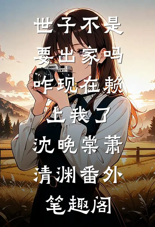 世子不是要出家吗，咋现在赖上我了：沈晚棠萧清渊番外笔趣阁
