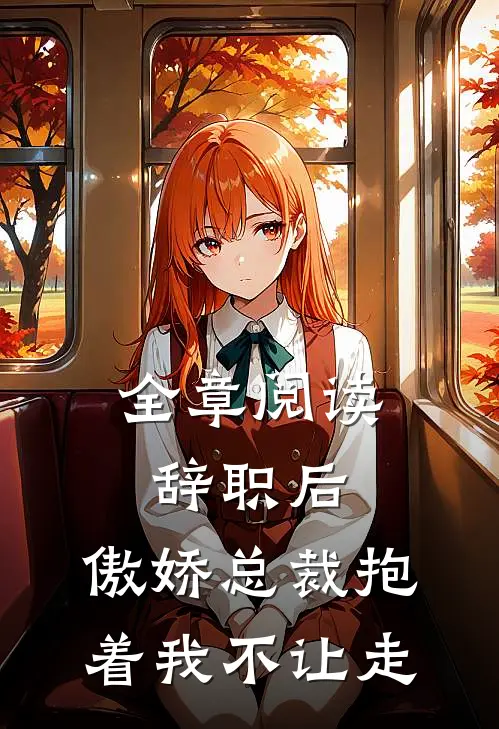 全章阅读辞职后，傲娇总裁抱着我不让走