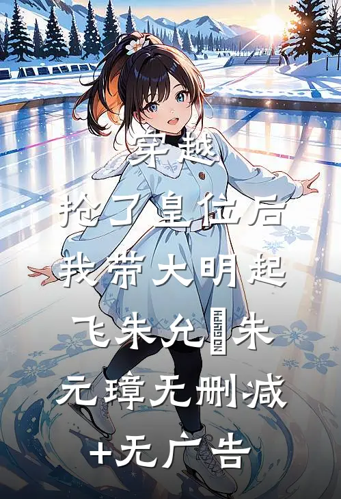 穿越：抢了皇位后，我带大明起飞朱允熥朱元璋无删减+无广告