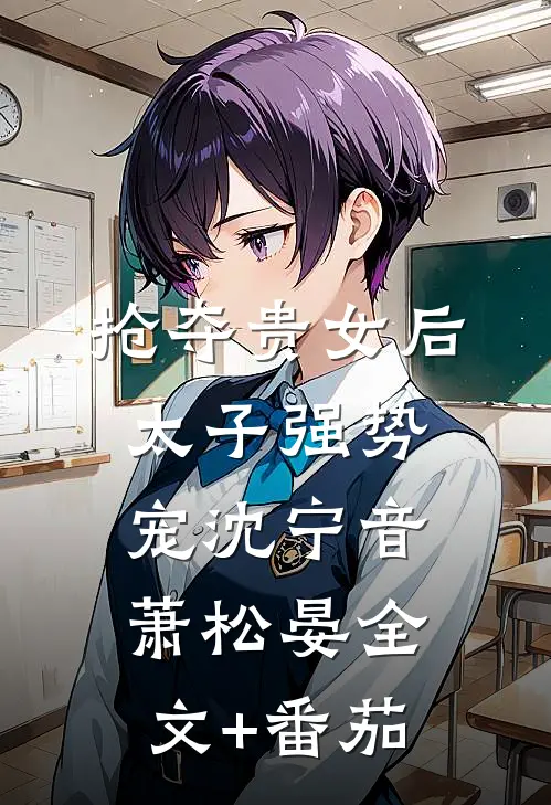 抢夺贵女后太子强势宠沈宁音萧松晏全文+番茄