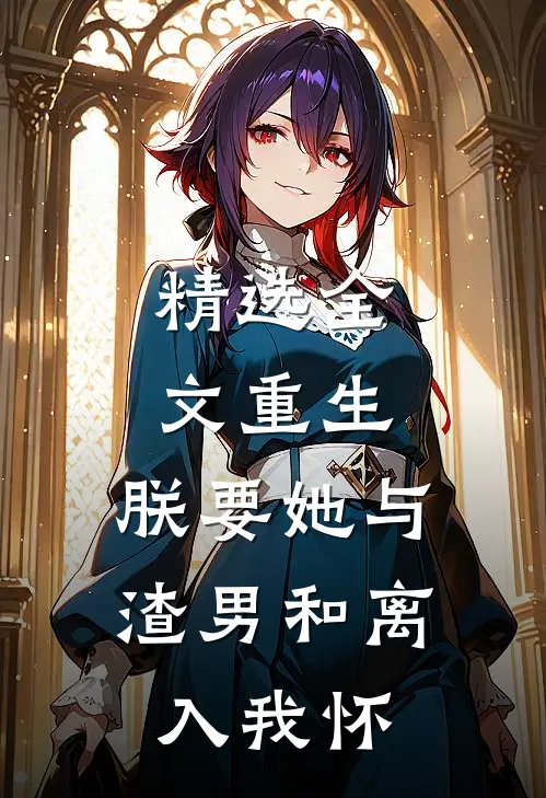 精选全文重生：朕要她与渣男和离，入我怀