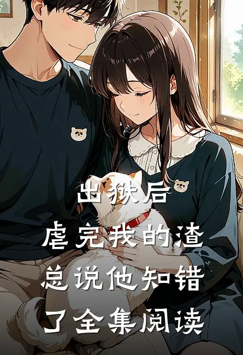 出狱后，虐完我的渣总说他知错了全集阅读